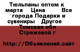 Тюльпаны оптом к 8 марта! › Цена ­ 33 - Все города Подарки и сувениры » Другое   . Томская обл.,Стрежевой г.